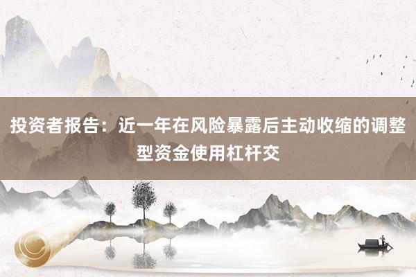 投资者报告：近一年在风险暴露后主动收缩的调整型资金使用杠杆交