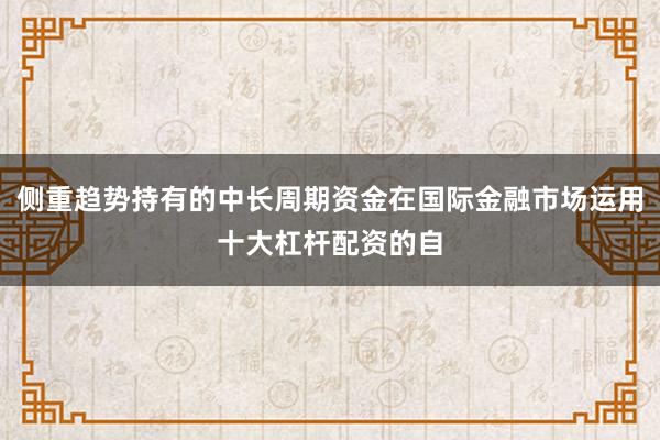 侧重趋势持有的中长周期资金在国际金融市场运用十大杠杆配资的自