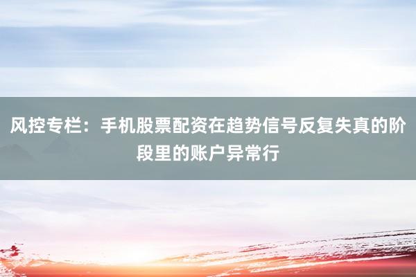风控专栏：手机股票配资在趋势信号反复失真的阶段里的账户异常行
