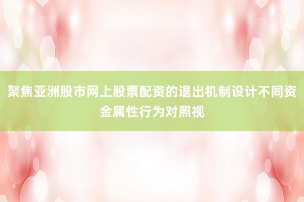聚焦亚洲股市网上股票配资的退出机制设计不同资金属性行为对照视