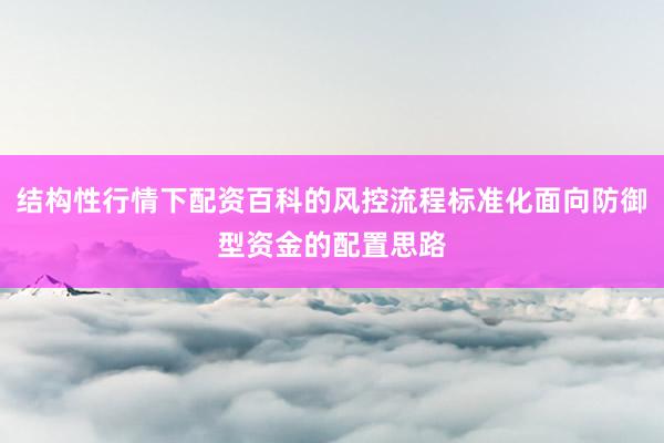 结构性行情下配资百科的风控流程标准化面向防御型资金的配置思路