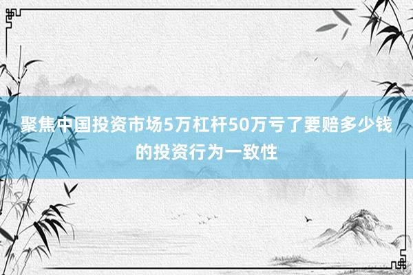 聚焦中国投资市场5万杠杆50万亏了要赔多少钱的投资行为一致性