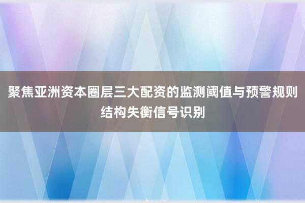 聚焦亚洲资本圈层三大配资的监测阈值与预警规则结构失衡信号识别