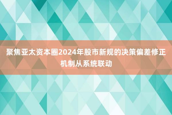 聚焦亚太资本圈2024年股市新规的决策偏差修正机制从系统联动