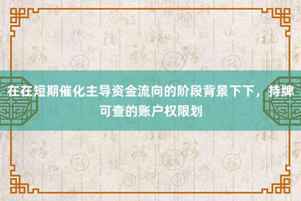 在在短期催化主导资金流向的阶段背景下下，持牌可查的账户权限划
