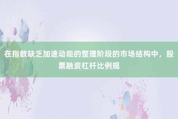 在指数缺乏加速动能的整理阶段的市场结构中，股票融资杠杆比例规
