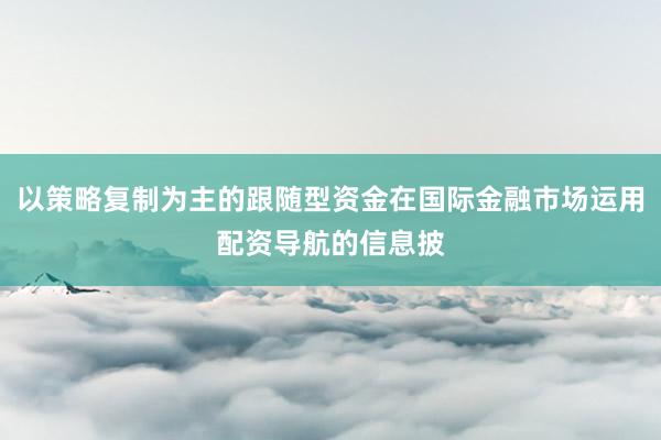 以策略复制为主的跟随型资金在国际金融市场运用配资导航的信息披